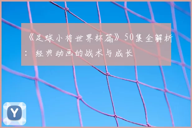 《足球小将世界杯篇》50集全解析：经典动画的战术与成长