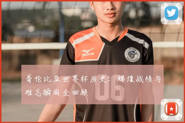 哥伦比亚世界杯历史：辉煌战绩与难忘瞬间全回顾