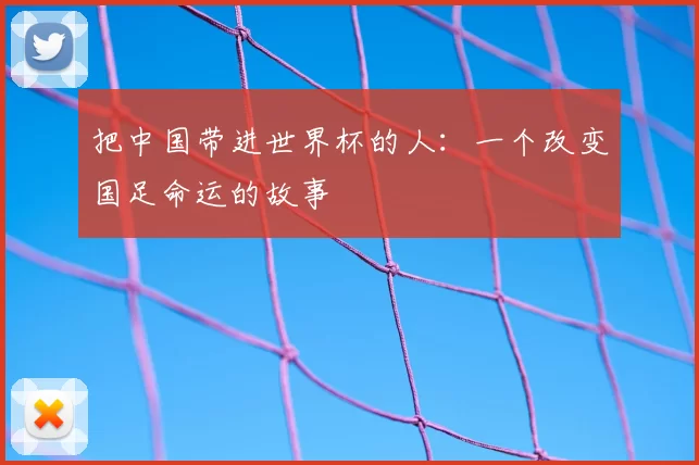 把中国带进世界杯的人：一个改变国足命运的故事
