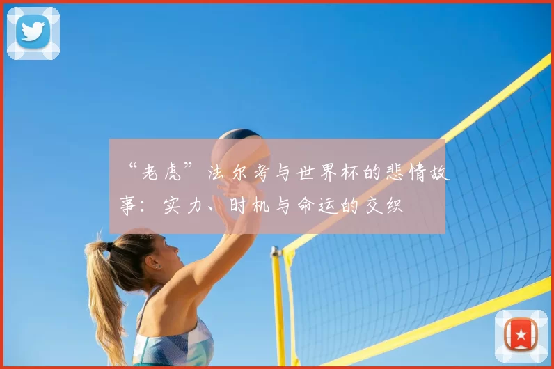 “老虎”法尔考与世界杯的悲情故事：实力、时机与命运的交织