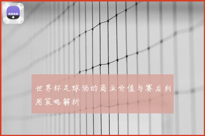 世界杯足球场的商业价值与赛后利用策略解析