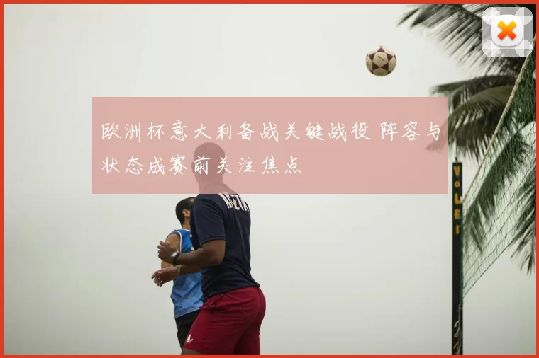 欧洲杯意大利备战关键战役 阵容与状态成赛前关注焦点