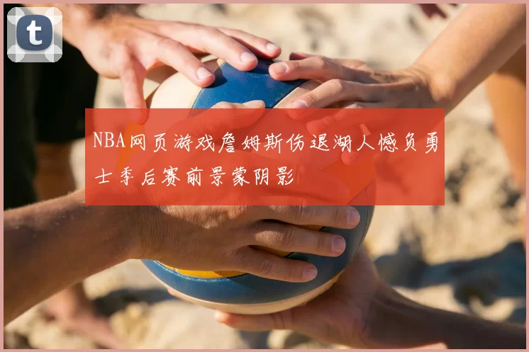 NBA网页游戏詹姆斯伤退湖人憾负勇士季后赛前景蒙阴影