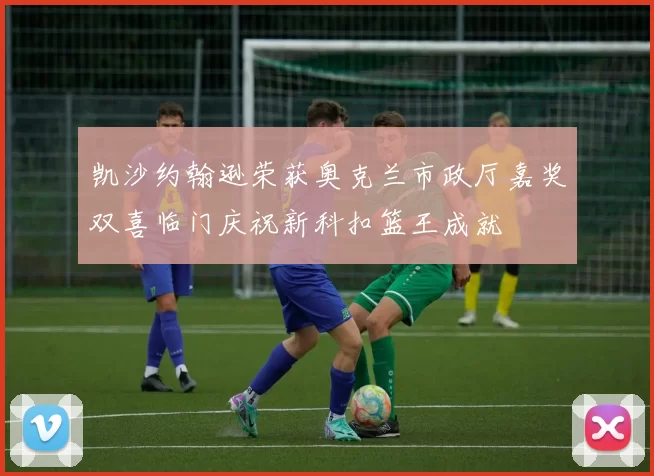 凯沙约翰逊荣获奥克兰市政厅嘉奖双喜临门庆祝新科扣篮王成就