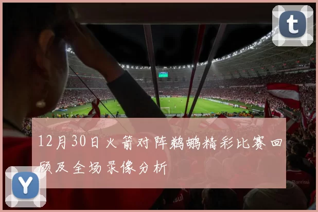 12月30日火箭对阵鹈鹕精彩比赛回顾及全场录像分析