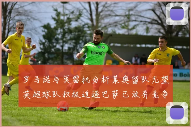 罗马诺与莫雷托分析莱奥留队无望英超球队积极追逐巴萨已放弃竞争