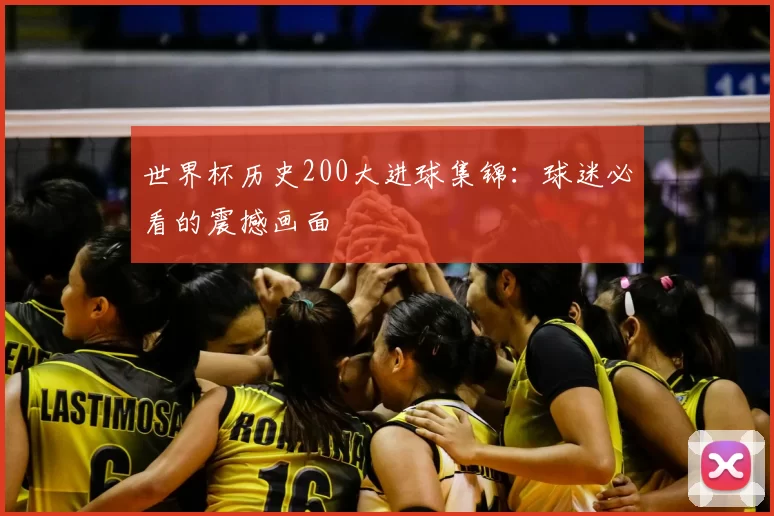 世界杯历史200大进球集锦：球迷必看的震撼画面