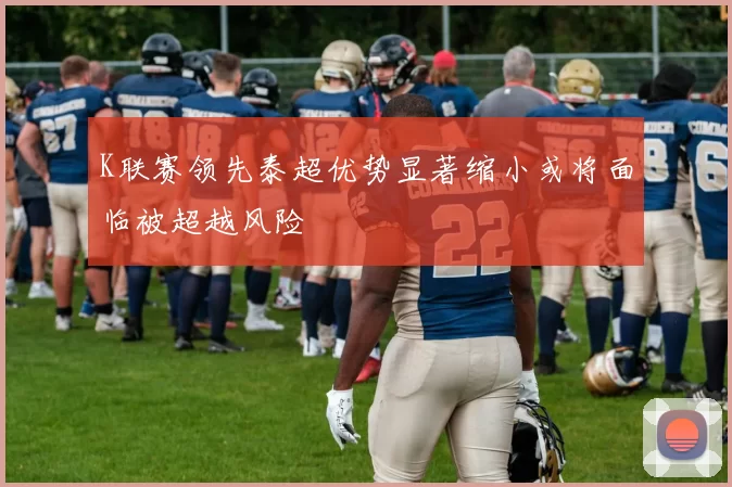 K联赛领先泰超优势显著缩小或将面临被超越风险