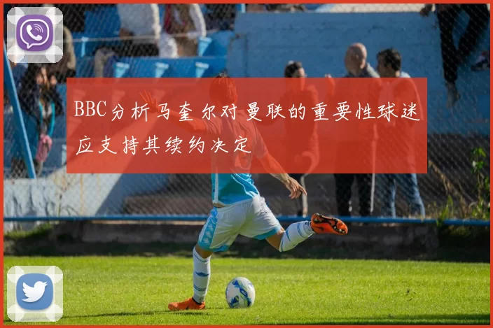 BBC分析马奎尔对曼联的重要性球迷应支持其续约决定