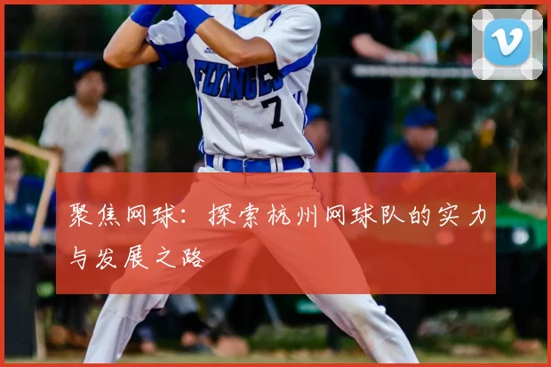 聚焦网球：探索杭州网球队的实力与发展之路