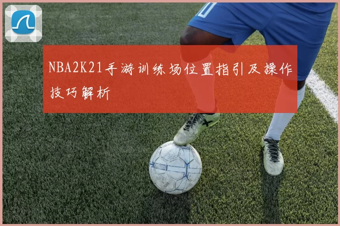 NBA2K21手游训练场位置指引及操作技巧解析
