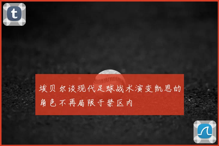 埃贝尔谈现代足球战术演变凯恩的角色不再局限于禁区内