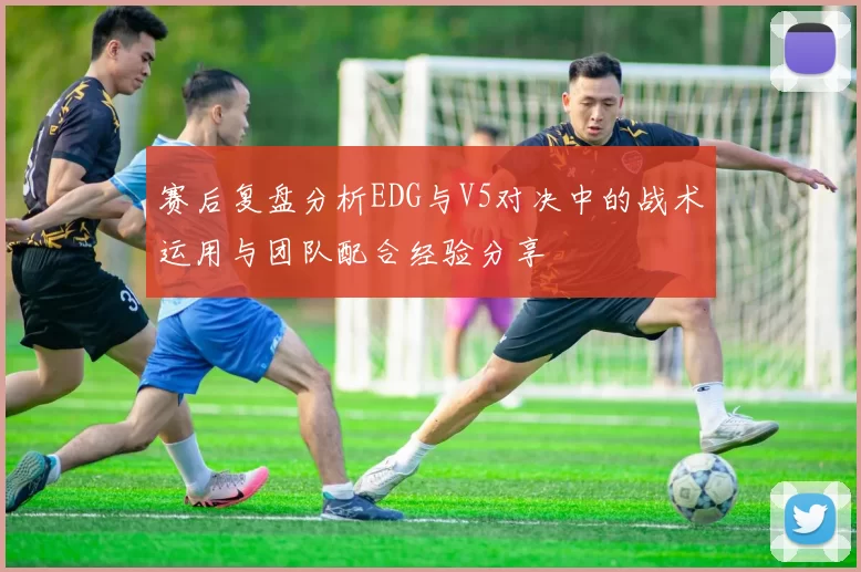 赛后复盘分析EDG与V5对决中的战术运用与团队配合经验分享
