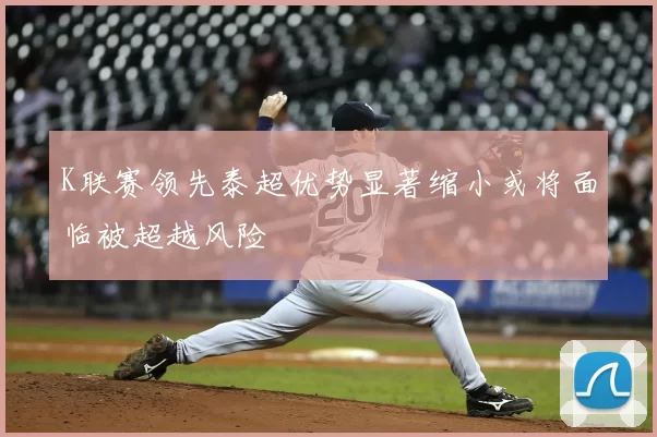 K联赛领先泰超优势显著缩小或将面临被超越风险