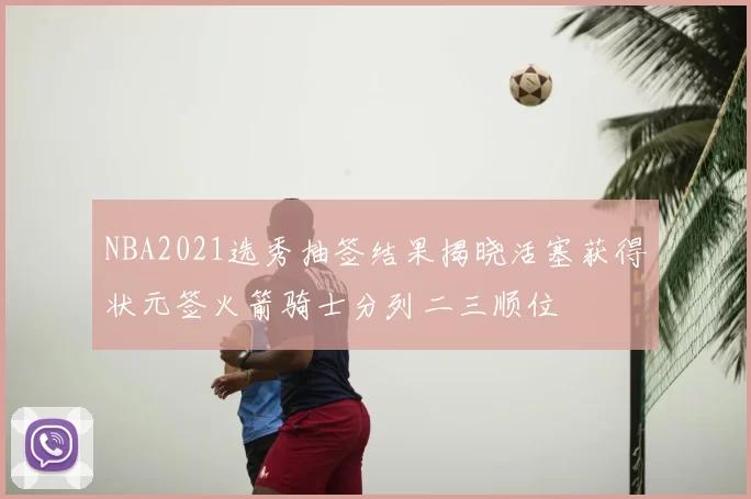 NBA2021选秀抽签结果揭晓活塞获得状元签火箭骑士分列二三顺位