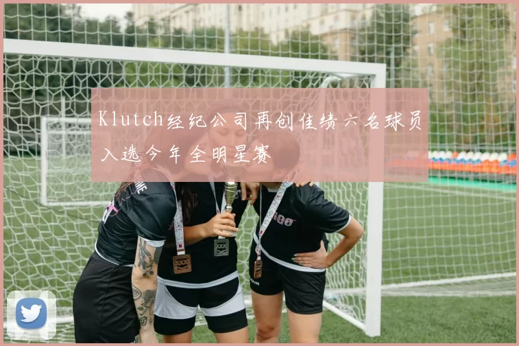 Klutch经纪公司再创佳绩六名球员入选今年全明星赛