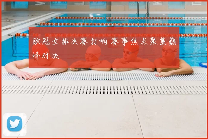 欧冠女排决赛打响 赛事焦点聚集巅峰对决