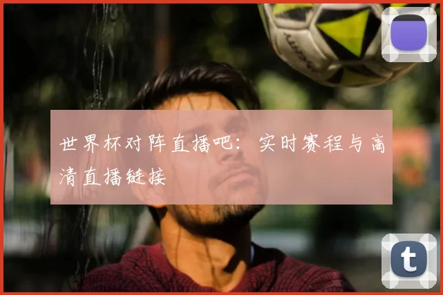 世界杯对阵直播吧：实时赛程与高清直播链接