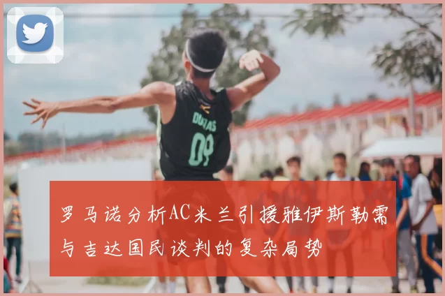 罗马诺分析AC米兰引援雅伊斯勒需与吉达国民谈判的复杂局势