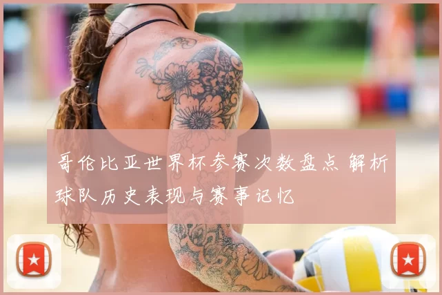 哥伦比亚世界杯参赛次数盘点 解析球队历史表现与赛事记忆