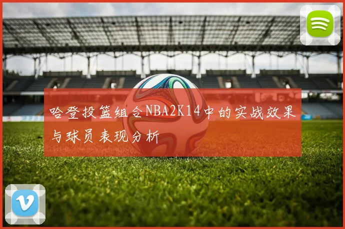 哈登投篮组合NBA2K14中的实战效果与球员表现分析