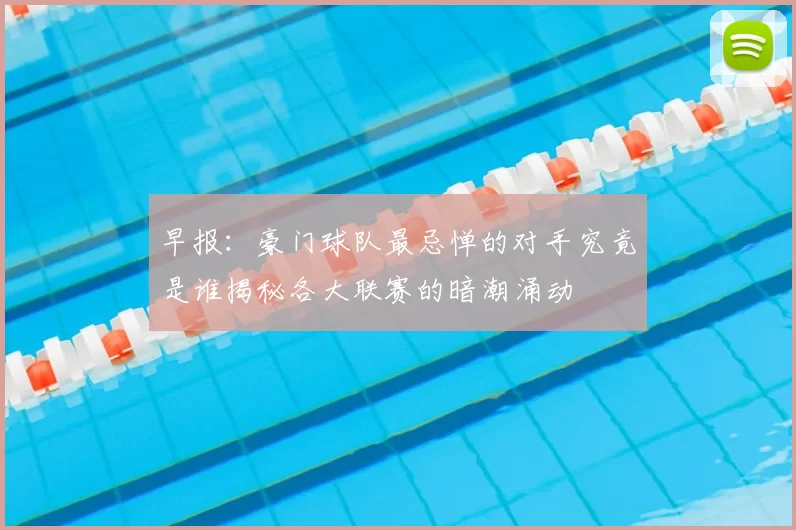 早报：豪门球队最忌惮的对手究竟是谁揭秘各大联赛的暗潮涌动