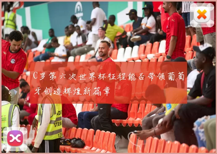 C罗第六次世界杯征程能否带领葡萄牙创造辉煌新篇章