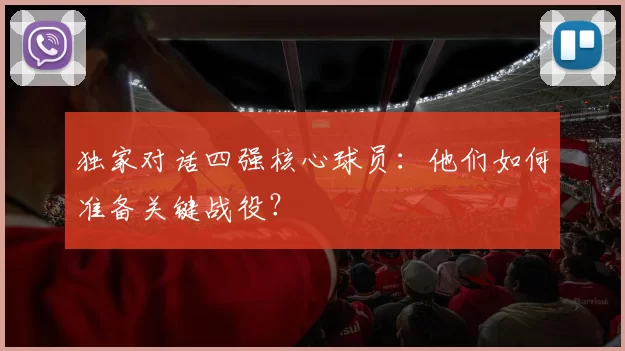 独家对话四强核心球员：他们如何准备关键战役？