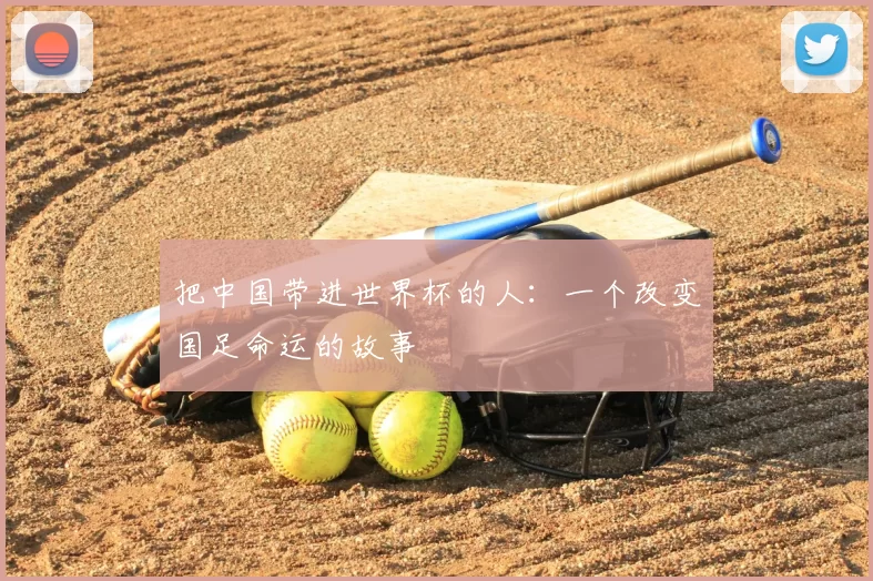 把中国带进世界杯的人：一个改变国足命运的故事