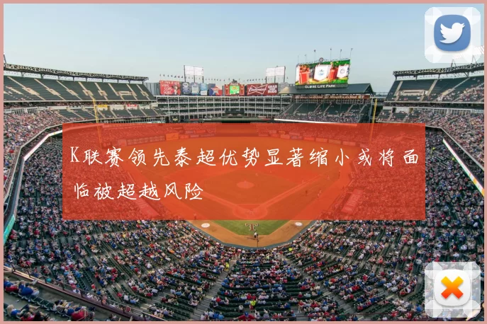 K联赛领先泰超优势显著缩小或将面临被超越风险