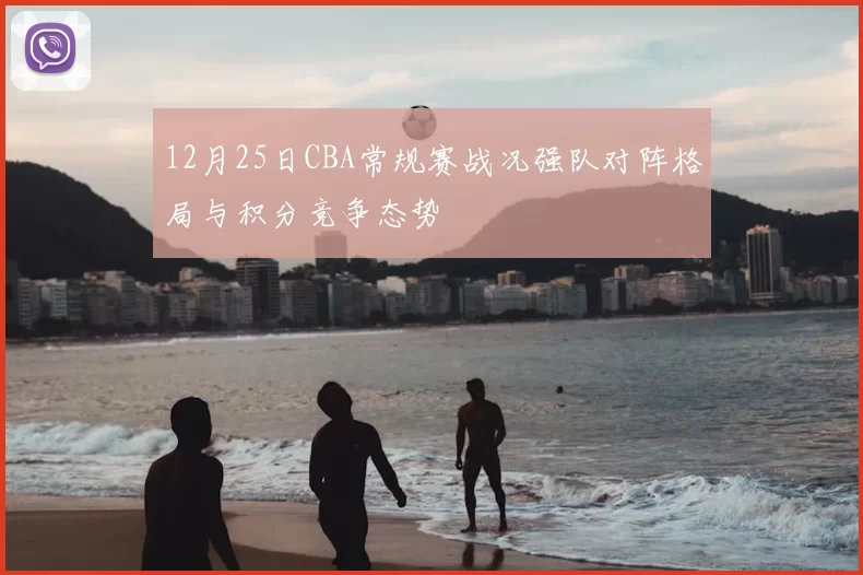 12月25日CBA常规赛战况强队对阵格局与积分竞争态势