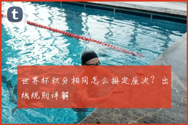世界杯积分相同怎么排定座次？出线规则详解