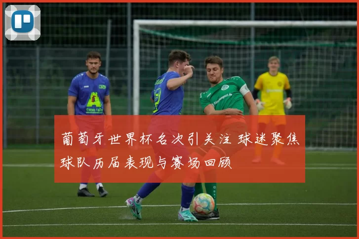 葡萄牙世界杯名次引关注 球迷聚焦球队历届表现与赛场回顾