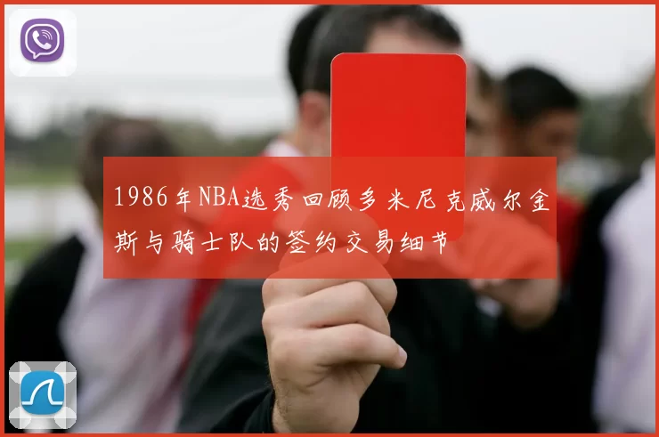 1986年NBA选秀回顾多米尼克威尔金斯与骑士队的签约交易细节