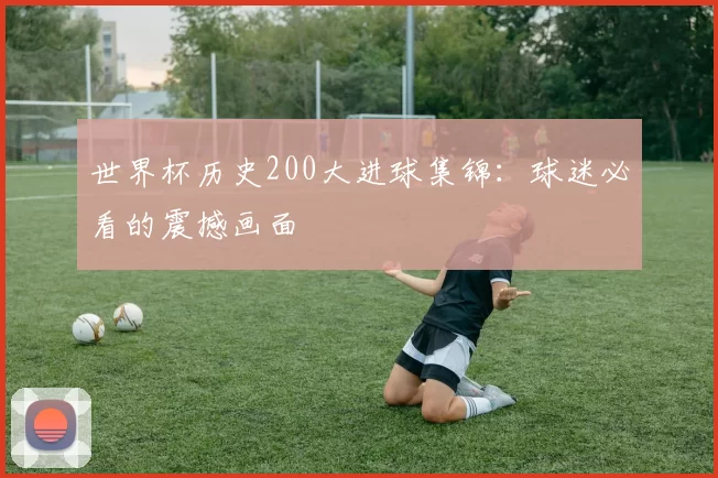 世界杯历史200大进球集锦：球迷必看的震撼画面