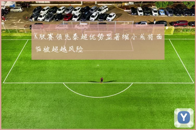 K联赛领先泰超优势显著缩小或将面临被超越风险