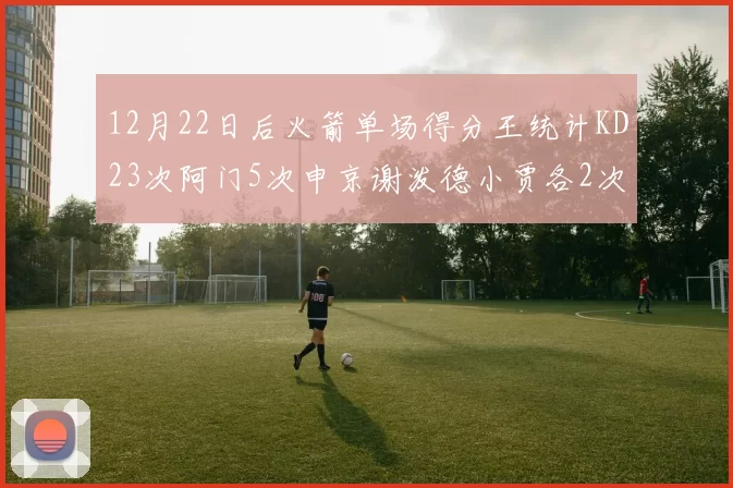 12月22日后火箭单场得分王统计KD23次阿门5次申京谢泼德小贾各2次
