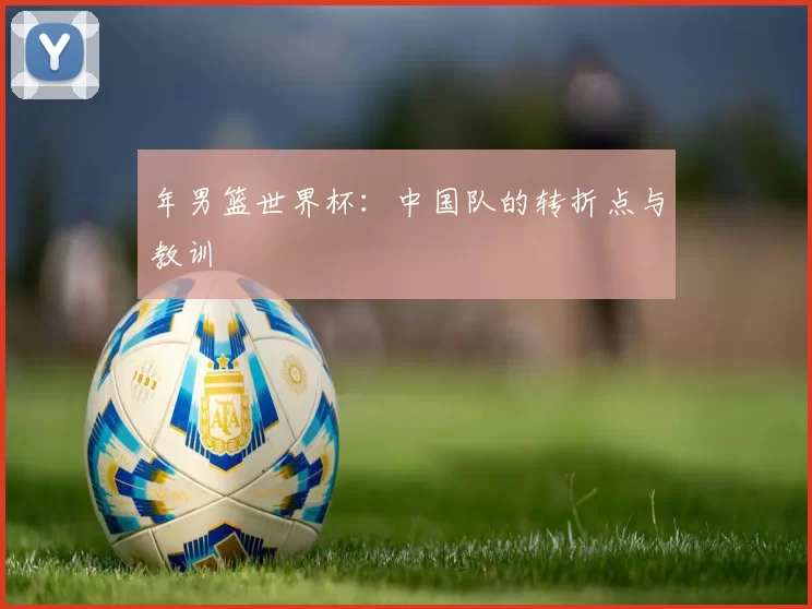 年男篮世界杯:中国队的转折点与教训