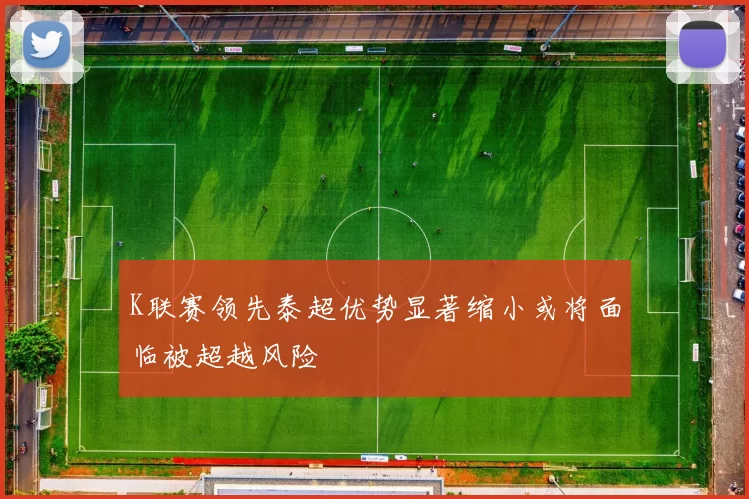 K联赛领先泰超优势显著缩小或将面临被超越风险