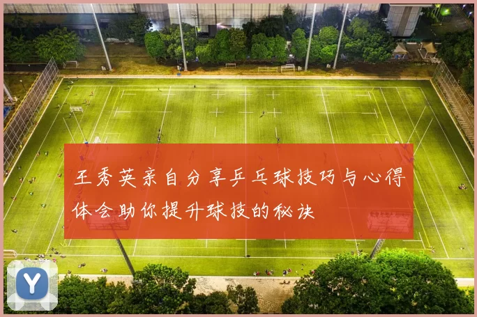 王秀英亲自分享乒乓球技巧与心得体会助你提升球技的秘诀