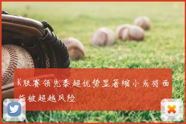 K联赛领先泰超优势显著缩小或将面临被超越风险