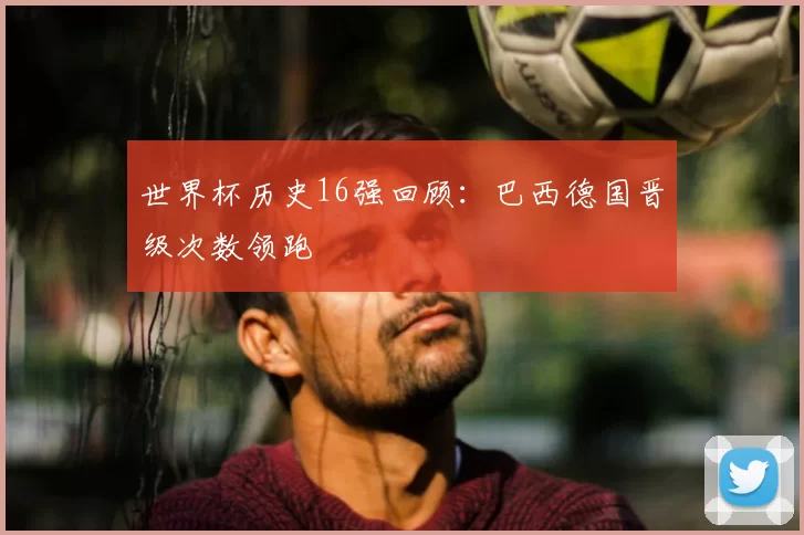 世界杯历史16强回顾：巴西德国晋级次数领跑