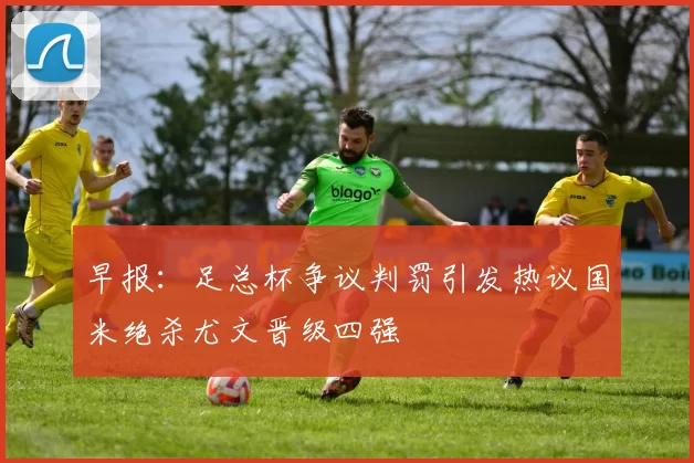早报：足总杯争议判罚引发热议国米绝杀尤文晋级四强