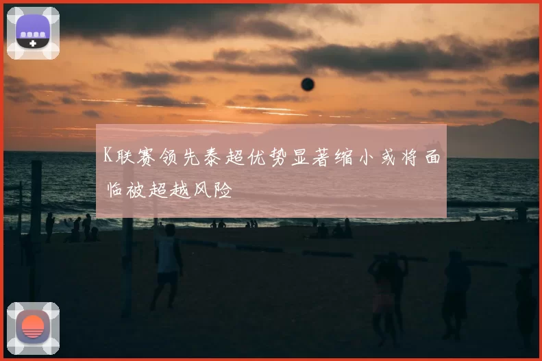 K联赛领先泰超优势显著缩小或将面临被超越风险