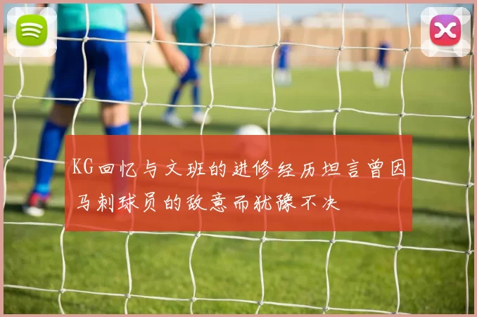 KG回忆与文班的进修经历坦言曾因马刺球员的敌意而犹豫不决
