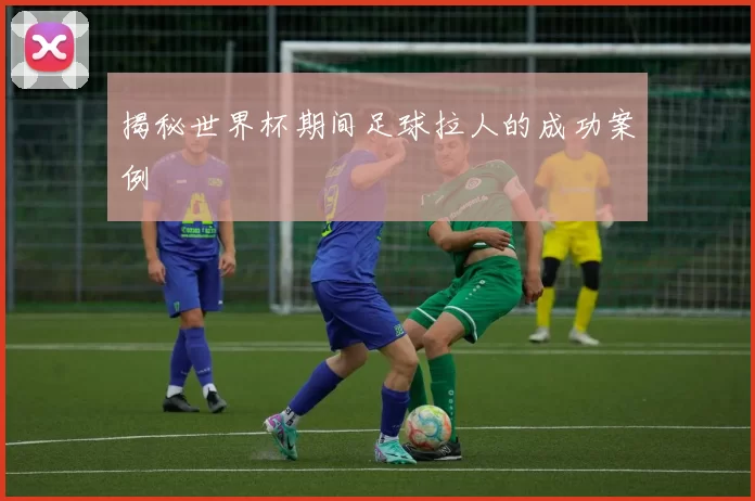 揭秘世界杯期间足球拉人的成功案例