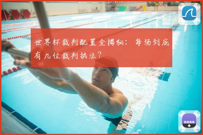 世界杯裁判配置全揭秘：每场到底有几位裁判执法？