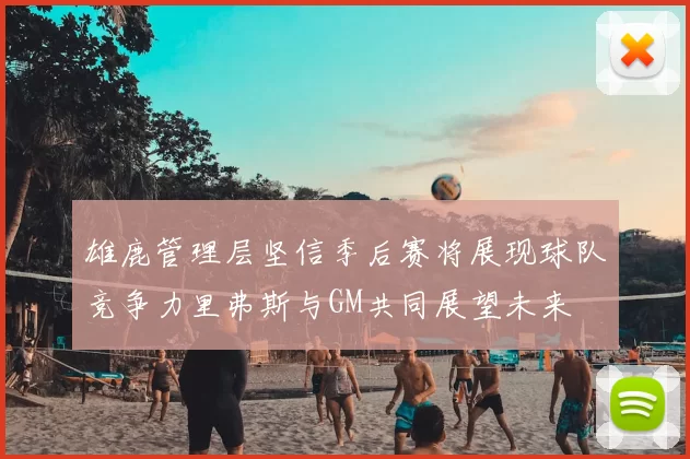 雄鹿管理层坚信季后赛将展现球队竞争力里弗斯与GM共同展望未来