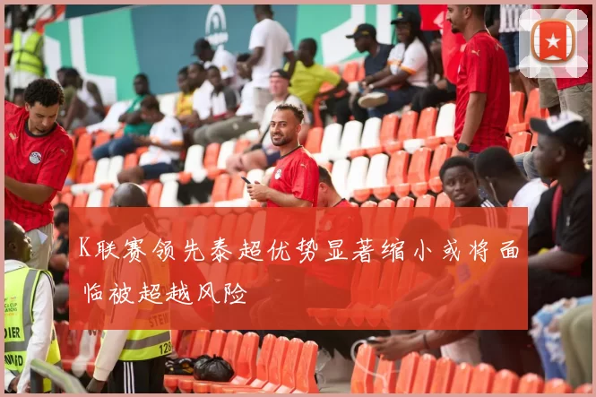 K联赛领先泰超优势显著缩小或将面临被超越风险