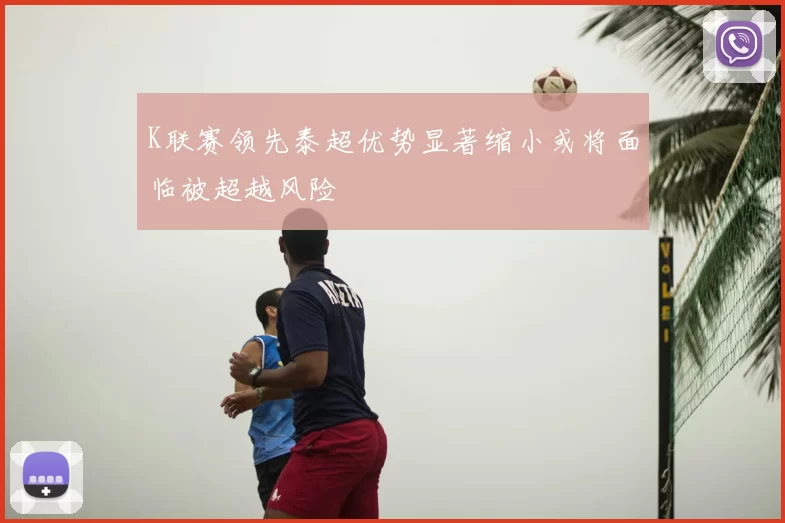 K联赛领先泰超优势显著缩小或将面临被超越风险